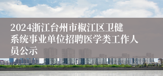 2024浙江台州市椒江区卫健系统事业单位招聘医学类工作人员公示