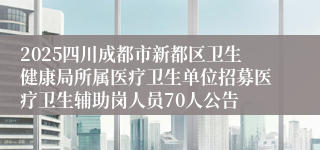 2025四川成都市新都区卫生健康局所属医疗卫生单位招募医疗卫生辅助岗人员70人公告
