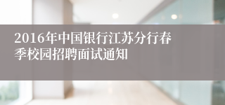 2016年中国银行江苏分行春季校园招聘面试通知
