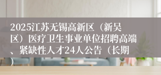 2025江苏无锡高新区（新吴区）医疗卫生事业单位招聘高端、紧缺性人才24人公告（长期）