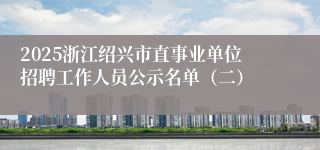 2025浙江绍兴市直事业单位招聘工作人员公示名单（二）