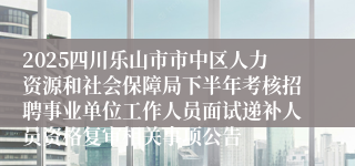 2025四川乐山市市中区人力资源和社会保障局下半年考核招聘事业单位工作人员面试递补人员资格复审相关事项公告