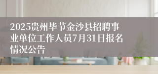 2025贵州毕节金沙县招聘事业单位工作人员7月31日报名情况公告