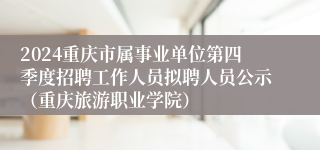 2024重庆市属事业单位第四季度招聘工作人员拟聘人员公示（重庆旅游职业学院）
