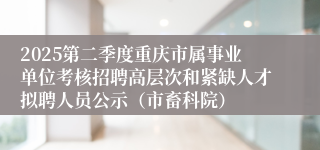 2025第二季度重庆市属事业单位考核招聘高层次和紧缺人才拟聘人员公示（市畜科院）