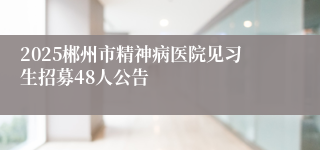 2025郴州市精神病医院见习生招募48人公告