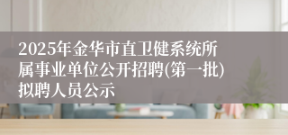 2025年金华市直卫健系统所属事业单位公开招聘(第一批)拟聘人员公示