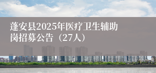 蓬安县2025年医疗卫生辅助岗招募公告（27人）
