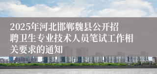 2025年河北邯郸魏县公开招聘卫生专业技术人员笔试工作相关要求的通知