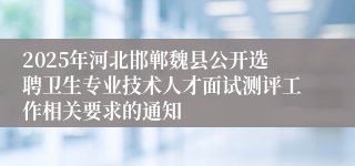 2025年河北邯郸魏县公开选聘卫生专业技术人才面试测评工作相关要求的通知