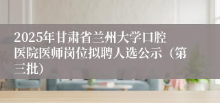 2025年甘肃省兰州大学口腔医院医师岗位拟聘人选公示（第三批）