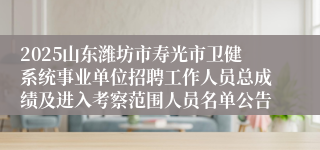 2025山东潍坊市寿光市卫健系统事业单位招聘工作人员总成绩及进入考察范围人员名单公告