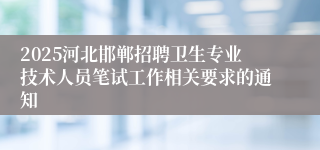 2025河北邯郸招聘卫生专业技术人员笔试工作相关要求的通知