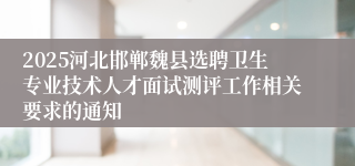 2025河北邯郸魏县选聘卫生专业技术人才面试测评工作相关要求的通知