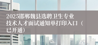 2025邯郸魏县选聘卫生专业技术人才面试通知单打印入口（已开通）