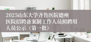 2025山东大学齐鲁医院德州医院招聘备案制工作人员拟聘用人员公示（第一批）