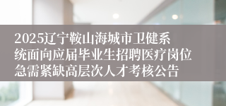 2025辽宁鞍山海城市卫健系统面向应届毕业生招聘医疗岗位急需紧缺高层次人才考核公告