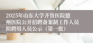 2025年山东大学齐鲁医院德州医院公开招聘备案制工作人员拟聘用人员公示（第一批）