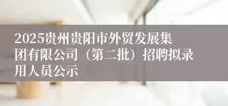 2025贵州贵阳市外贸发展集团有限公司（第二批）招聘拟录用人员公示