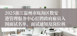2025浙江温州市瓯海区数安港管理服务中心招聘政府雇员入围面试名单、面试通知及岗位核减工作公告