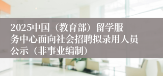2025中国（教育部）留学服务中心面向社会招聘拟录用人员公示（非事业编制）