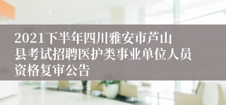 2021下半年四川雅安市芦山县考试招聘医护类事业单位人员资格复审公告