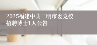 2025福建中共三明市委党校招聘博士1人公告
