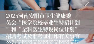 2025河南安阳市卫生健康委员会“医学院校毕业生特招计划”和“全科医生特设岗位计划”招聘考试及准考证打印有关事宜公告																	[2025