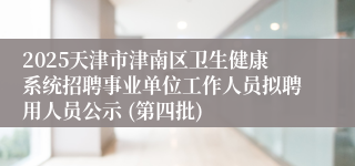 2025天津市津南区卫生健康系统招聘事业单位工作人员拟聘用人员公示 (第四批)