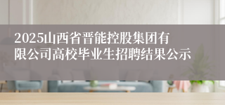 2025山西省晋能控股集团有限公司高校毕业生招聘结果公示