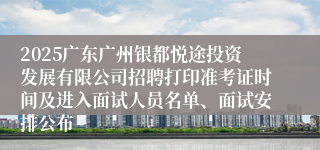 2025广东广州银都悦途投资发展有限公司招聘打印准考证时间及进入面试人员名单、面试安排公布