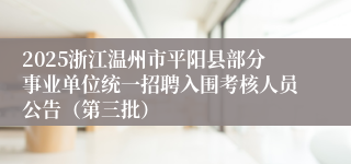 2025浙江温州市平阳县部分事业单位统一招聘入围考核人员公告（第三批）