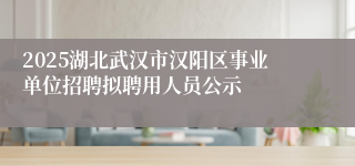 2025湖北武汉市汉阳区事业单位招聘拟聘用人员公示