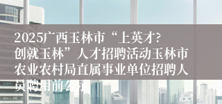 2025广西玉林市“上英才?创就玉林”人才招聘活动玉林市农业农村局直属事业单位招聘人员聘用前公示