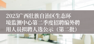 2025广西壮族自治区生态环境监测中心第二季度招聘编外聘用人员拟聘人选公示（第二批）