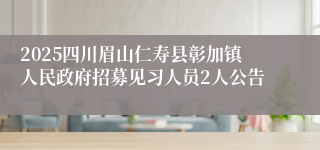 2025四川眉山仁寿县彰加镇人民政府招募见习人员2人公告