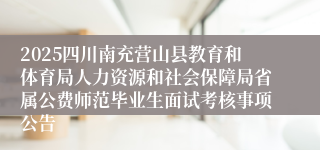 2025四川南充营山县教育和体育局人力资源和社会保障局省属公费师范毕业生面试考核事项公告