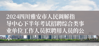 2024四川雅安市人民调解指导中心下半年考试招聘综合类事业单位工作人员拟聘用人员的公示