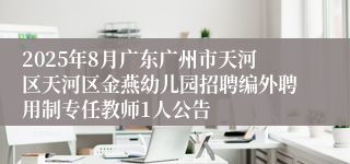 2025年8月广东广州市天河区天河区金燕幼儿园招聘编外聘用制专任教师1人公告