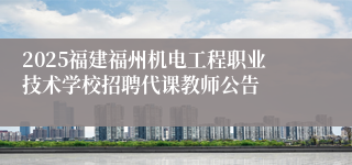 2025福建福州机电工程职业技术学校招聘代课教师公告