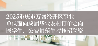 2025重庆市万盛经开区事业单位面向应届毕业农村订单定向医学生、公费师范生考核招聘资格审查及面试相关事项通知
