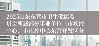 2025山东东营市卫生健康委员会所属部分事业单位（市疾控中心、市疾控中心东营开发区分中心）千名英才选聘拟聘用人员公示（第一批）