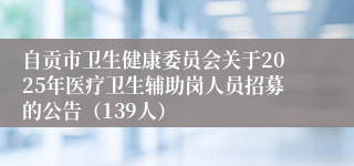 自贡市卫生健康委员会关于2025年医疗卫生辅助岗人员招募的公告（139人）