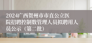 2024广西贺州市市直公立医院招聘控制数管理人员拟聘用人员公示（第二批）