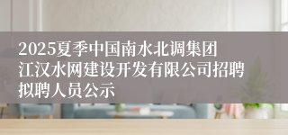 2025夏季中国南水北调集团江汉水网建设开发有限公司招聘拟聘人员公示