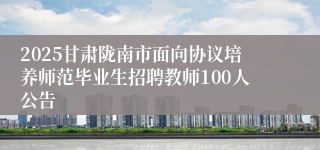 2025甘肃陇南市面向协议培养师范毕业生招聘教师100人公告