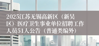 2025江苏无锡高新区（新吴区）医疗卫生事业单位招聘工作人员51人公告（普通类编外）