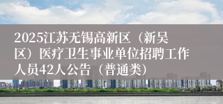 2025江苏无锡高新区（新吴区）医疗卫生事业单位招聘工作人员42人公告（普通类）