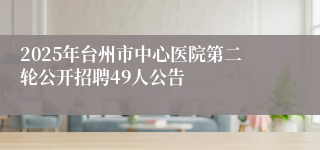2025年台州市中心医院第二轮公开招聘49人公告