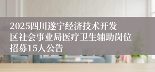 2025四川遂宁经济技术开发区社会事业局医疗卫生辅助岗位招募15人公告